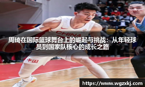 周琦在国际篮球舞台上的崛起与挑战：从年轻球员到国家队核心的成长之路