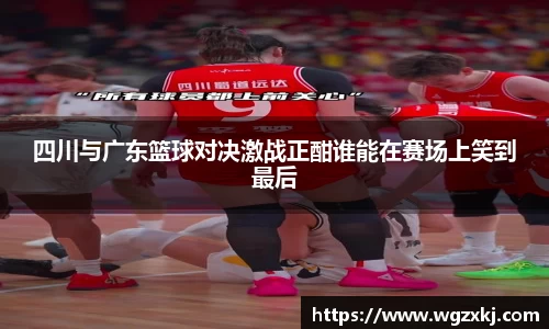 四川与广东篮球对决激战正酣谁能在赛场上笑到最后