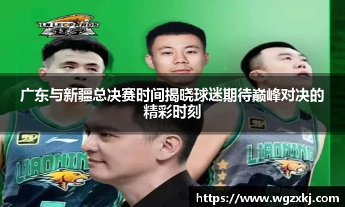 广东与新疆总决赛时间揭晓球迷期待巅峰对决的精彩时刻