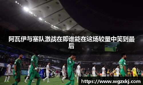 阿瓦伊与塞队激战在即谁能在这场较量中笑到最后